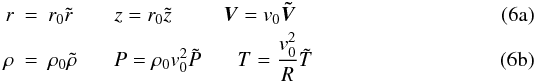 % subequation 723 0 \begin{eqnarray} r & =&r_0 \tilde{r} ~~~~~~~~ z =r_0 \tilde{z} ~~~~~~~~~~ \vec{V}=v_0 \vec{\tilde{V}} \\ \rho & =& \rho_0 \tilde{\rho} ~~~~~~~ P =\rho_0 v_0^2 \tilde{P} ~~~~~~~ T= {v_0^2 \over R} \tilde{T} \end{eqnarray}