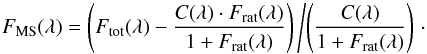 \begin{equation} F_{\rm{MS}}(\lambda) = \left( F_{\rm{tot}}(\lambda) - \frac{C(\lambda) \cdot F_{\rm{rat}}(\lambda)}{1+F_{\rm{rat}}(\lambda)} \right) \left/ \left( \frac{C(\lambda)}{1+F_{\rm{rat}}(\lambda)} \right)\right.\cdot \end{equation}