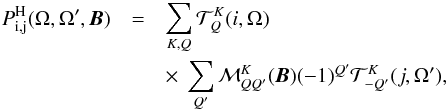 \begin{eqnarray} \label{eq0bis} P^{\rm H}_{\rm i,j}(\Omega,\Omega',{\boldsymbol B}) & = &\sum_{K,Q}{\cal T}_Q^K(i,\Omega)\nonumber\\ & &\times \ \sum_{Q'}{\cal M}_{QQ'}^K({\boldsymbol B})(-1)^{Q'}{\cal T}_{-Q'}^K(j,\Omega'), \end{eqnarray}