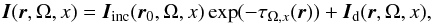 \begin{equation} {\boldsymbol I}( {\boldsymbol r},\Omega, x)= {\boldsymbol I}_{\rm inc}( {\boldsymbol r_0},\Omega, x)\exp (-\tau_{\Omega,x}({\boldsymbol r}))+ {\boldsymbol I}_{\rm d}( {\boldsymbol r},\Omega, x), \label{eq9} \end{equation}