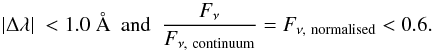 \begin{equation} \vert \Delta \lambda \vert~< 1.0~\AA ~~{\rm and}~~ \frac{F_{\nu}}{F_{ \nu,~\rm continuum}} = F_{\nu,~\rm normalised} < 0.6. \end{equation}