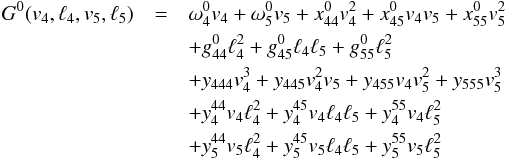 Mathematical equation: \begin{eqnarray*} G^{0}(v_4, \ell_4, v_5, \ell_5) & =& \omega_{4}^{0}v_4 + \omega_{5}^{0}v_5 + x_{44}^{0}v_4^{2} + x_{45}^{0}v_4v_5 + x_{55}^{0}v_5^{2}\\ && + g_{44}^{0}\ell_4^{2} + g_{45}^{0}\ell_4\ell_5 + g_{55}^{0}\ell_5^{2} \\ && + y_{444}v_4^{3} + y_{445}v_4^{2}v_5 + y_{455}v_4v_5^{2} + y_{555}v_5^{3}\\ && + y_{4}^{44}v_4\ell_4^{2} + y_{4}^{45}v_4\ell_4\ell_5 + y_{4}^{55}v_4\ell_5^{2}\\ && + y_{5}^{44}v_5\ell_4^{2} + y_{5}^{45}v_5\ell_4\ell_5 + y_{5}^{55}v_5\ell_5^{2} \end{eqnarray*}