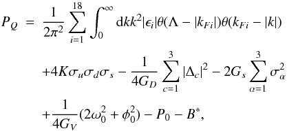 \begin{eqnarray} P_Q&=&\frac{1}{2\pi^2}\sum_{i=1}^{18}\int_{0}^{\infty}{\rm d}k k^2 \vert\epsilon_i\vert \theta(\Lambda-\vert k_{Fi}\vert) \theta(k_{Fi}-\vert k\vert) \nonumber\\ &&+4 K \sigma_u\sigma_d\sigma_s -\frac{1}{4G_D}\sum_{c=1}^{3}\vert\Delta_c\vert^2 -2G_s\sum_{\alpha=1}^{3}\sigma_{\alpha}^2\nonumber\\ &&+\frac{1}{4 G_V}(2\omega_0^2+\phi_0^2)-P_0-B^*, \end{eqnarray}