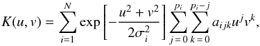 \begin{eqnarray} K(u,v) = \sum_{i=1}^{N} {\exp \left[-\frac{u^2 + v^2}{2\sigma_i^2}\right]} \sum_{j\,=\,0}^{p_i} \sum_{k\,=\,0}^{p_i-j} {a_{ijk}u^jv^k}, \end{eqnarray}
