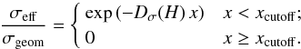 \begin{equation} \label{eq:stepfunc} \frac{\sigma_{\rm eff}}{\sigma_{\rm geom}} = \begin{cases} ~ \exp\left( -D_\sigma(H)\, x \right) & x < x_{\rm cutoff}; \\ ~0 & x \geq x_{\rm cutoff}. \end{cases} \end{equation}