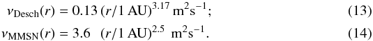 \begin{eqnarray} \label{eq:viscid} \nu_{\desch}(r) &= &0.13\, \rau ^{3.17}\, {\rm m^2s^{-1}};\\ \label{eq:viscim} \nu_{\mmsn}(r) &=& 3.6\phantom{0}\, \rau ^{2.5}\phantom{^.}\, {\rm m^2s^{-1}}. \end{eqnarray}