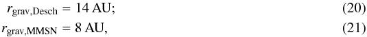 \begin{eqnarray} \label{eq:rgravd} r_{{\rm grav},\desch} &=& 14\, {\rm AU}; \\ \label{eq:rgravm} r_{{\rm grav},\mmsn} &= &8\, {\rm AU}, \end{eqnarray}