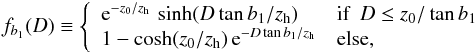 Mathematical equation: \begin{eqnarray} \label{eq:fb1(D)} f_{b_1}(D) \equiv \left\{ \begin{array}{ll} {\rm e}^{-z_0/z_{\rm h}}\, \sinh(D \tan b_1/ z_{\rm h}) & \textrm{if}~~D \le z_0 / \tan b_1 \\ 1 - \cosh(z_0 / z_{\rm h})\, {\rm e}^{-D \tan b_1 / z_{\rm h}} & \textrm{else}, \end{array} \right. \end{eqnarray}