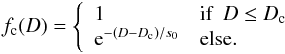 Mathematical equation: \begin{eqnarray} \label{eq:fc(D)} f_{\rm c}(D) = \left\{ \begin{array}{ll} 1 & \textrm{if}~~D \le D_{\rm c}\\ {\rm e}^{-(D-D_{\rm c})/s_0} & \textrm{else}. \end{array} \right. \end{eqnarray}
