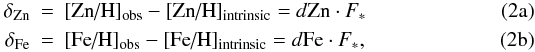 % subequation 2679 0 \begin{eqnarray} \delta_{\rm Zn} &= &[\mbox{Zn/H}]_{\rm obs} - [\mbox{Zn/H}]_{\rm intrinsic} = d{\rm Zn} \cdot F_* \label{eq linear Zn} \\ \delta_{\rm Fe} &=& [\mbox{Fe/H}]_{\rm obs} - [\mbox{Fe/H}]_{\rm intrinsic} = d{\rm Fe} \cdot F_*\mbox{,} \label{eq linear Fe} \end{eqnarray}