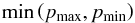 \begin{equation} \min\left(p_{\rm max},p_{\rm min}\right) \end{equation}