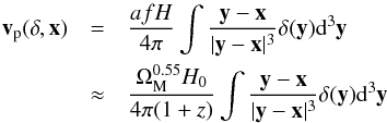 \begin{eqnarray} \label{v_p} \vec{v}_{\mathrm{p}}(\delta,\vec{x})&=&\frac{afH}{4\pi}\int\frac{\vec{y}-\vec{x}}{|\vec{y}-\vec{x}|^{3}}\delta(\vec{y})\mathrm{d}^{3}\vec{y}\nonumber\\ &\approx&\frac{\Omega_{\rm M}^{0.55}H_{0}}{4\pi(1+z)}\int\frac{\vec{y}-\vec{x}}{|\vec{y}-\vec{x}|^{3}}\delta(\vec{y})\mathrm{d}^{3}\vec{y} \end{eqnarray}