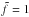 \hbox{${\tilde{f} = 1}$}