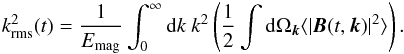 \begin{eqnarray} k_{\rm rms}^2(t) = \frac{1}{E_{\rm mag}} \int_0^\infty \mathrm{d}k~k^2 \left(\frac{1}{2}\int \mathrm{d} \Omega_{\boldsymbol{k}} \langle|\boldsymbol{B}(t,\boldsymbol{k})|^2\rangle\right). \end{eqnarray}