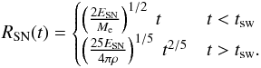 \begin{eqnarray} R_\mathrm{SN}(t) = \begin{cases} \left(\frac{2 E_\mathrm{SN}}{M_\mathrm{e}}\right)^{1/2}~t & t < t_\mathrm{sw} \\ \left(\frac{25 E_\mathrm{SN}}{4 \pi \rho}\right)^{1/5}~t^{2/5} & t > t_\mathrm{sw}. \end{cases} \label{RSN} \end{eqnarray}