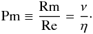 \begin{eqnarray} \mathrm{Pm} \equiv \frac{\mathrm{Rm}}{\mathrm{Re}} = \frac{\nu}{\eta}\cdot \label{Pm} \end{eqnarray}