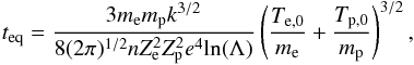 \begin{eqnarray} t_\mathrm{eq} = \frac{3 m_\mathrm{e} m_\mathrm{p} k^{3/2}}{8 (2 \pi)^{1/2} n Z_\mathrm{e}^2 Z_\mathrm{p}^2 e^4 \mathrm{ln}(\Lambda)} \left(\frac{T_\mathrm{e,0}}{m_\mathrm{e}} + \frac{T_\mathrm{p,0}}{m_\mathrm{p}}\right)^{3/2}, \end{eqnarray}