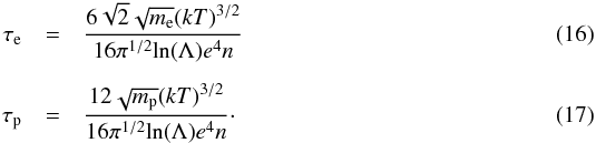 \begin{eqnarray} \tau_{\mathrm{e}} & = & \frac{6 \sqrt{2} \sqrt{m_\mathrm{e}} (k T)^{3/2}}{16 \pi^{1/2} \mathrm{ln}(\Lambda) e^4 n}\\[2mm] \tau_{\mathrm{p}} & = & \frac{12 \sqrt{m_\mathrm{p}} (k T)^{3/2}}{16 \pi^{1/2} \mathrm{ln}(\Lambda) e^4 n}\cdot \end{eqnarray}