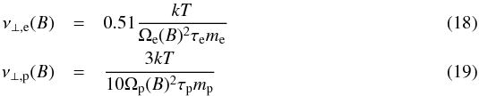 \begin{eqnarray} \nu_{\perp,\mathrm{e}}(B) & = & 0.51 \frac{k T}{\Omega_\mathrm{e}(B)^2 \tau_\mathrm{e} m_\mathrm{e}}\\ \nu_{\perp,\mathrm{p}}(B) & = & \frac{3 k T}{10 \Omega_\mathrm{p}(B)^2 \tau_\mathrm{p} m_\mathrm{p}} \end{eqnarray}