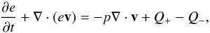 \begin{eqnarray} \label{eq:energy_equation} \frac{\partial e}{\partial t} + \nabla \cdot \left(e \vec{v} \right) = -p \nabla \cdot \vec{v} + Q_{+} - Q_{-} , \end{eqnarray}