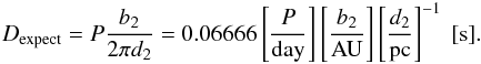 \begin{eqnarray} D_{\rm expect}=P \frac{b_2}{2 \pi d_2} = 0.06666 \left[\frac{P}{\mathrm{day}}\right] \left[\frac{b_2}{\mathrm{AU}}\right] \left[\frac{d_2}{\mathrm{pc}}\right]^{-1}~[{\rm s}]. \label{No_l} \end{eqnarray}