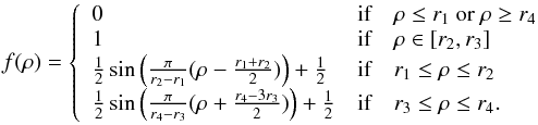 \begin{equation} f(\rho) = \left\{ \begin{array}{lll} 0 &\mbox{if}& \rho \leq r_1 {\rm\ or\ } \rho \geq r_4 \\ 1 &\mbox{if}& \rho \in [r_2,r_3]\\ \frac{1}{2}\sin\Big(\frac{\pi}{r_2 - r_1} (\rho - \frac{r_1 + r_2 }{2})\Big) + \frac{1}{2} &\mbox{if}& r_1 \leq \rho \leq r_2 \\ \frac{1}{2}\sin\Big(\frac{\pi}{r_4 - r_3} (\rho + \frac{r_4 - 3 r_3}{2})\Big) + \frac{1}{2} &\mbox{if} &r_3 \leq \rho \leq r_4. \end{array} \right. \end{equation}