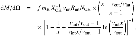 \appendix \setcounter{section}{1} \begin{eqnarray} {\rm d}\dot{M}/{\rm d}\Omega & = & f \, m_{\mathrm{H}} \, X_{\mathrm{OH}}^{-1} \, v_{\mathrm{int}} R_{\mathrm{int}} N_{\mathrm{OH}} \times \left( \frac{x- v_{\mathrm{out}}/v_{\mathrm{int}}}{x-1} \right) \nonumber \\ \label{eq:mdot2} & &\times \, \left[ 1 - \frac{1}{x} + \frac{v_{\mathrm{int}}/v_{\mathrm{out}}-1}{v_{\mathrm{int}}x/v_{\mathrm{out}}-1} \ln \left( \frac{v_{\mathrm{int}}x}{v_{\mathrm{out}}} \right) \right]^{-1}, \end{eqnarray}