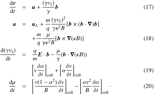 \begin{eqnarray} \frac {{\rm d} {\boldsymbol r}}{{\rm d}t} &=& {{\boldsymbol u}} + \frac{(\gamma v_{||})}\gamma {\boldsymbol b} \label{gca-pos}\\ {\boldsymbol u} &=& {\boldsymbol u}_E + \frac mq \frac {(\gamma v_{||})^2}{\gamma \kappa^2 B} [{\boldsymbol b} \times ({\boldsymbol b}\cdot {\boldsymbol \nabla}){\boldsymbol b}] \nonumber \\ &&+ \frac mq \frac \mu {\gamma \kappa^2 B} [{\boldsymbol b} \times {\boldsymbol \nabla} (\kappa B)]\label{gca-drift}\\ \frac{{\rm d} (\gamma v_{||})}{{\rm d}t} &=& \frac qm {\boldsymbol E}\cdot {\boldsymbol b} - \frac \mu \gamma ({\boldsymbol b} \cdot {\boldsymbol \nabla}(\kappa B))\nonumber \\ && \left[ v \frac{\delta \alpha}{\delta t}\right]_{\rm coll} + \left[\alpha \frac {\delta v}{\delta t} \right]_{\rm coll}\label{gca-vpara}\\ \frac{{\rm d}\mu }{{\rm d}t} &=& \left[\frac{v(1-\alpha^2)}B \frac{\delta v}{\delta t}\right]_{\rm coll} -\left[\frac{\alpha v^2}B \frac{\delta \alpha}{\delta t}\right]_{\rm coll}\cdot\label{gca-mgm} \end{eqnarray}
