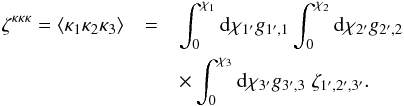 \begin{eqnarray} \zeta^{\kappa\kappa\kappa} = \lag \kappa_1 \kappa_2 \kappa_3 \rag & = & \int_0^{\chi_1} \dd\chi_{1'} g_{1',1} \int_0^{\chi_2} \dd\chi_{2'} g_{2',2} \nonumber \\ && \times \int_0^{\chi_3} \dd\chi_{3'} g_{3',3} \; \zeta_{1',2',3'} . \label{zeta-kappa-1} \end{eqnarray}