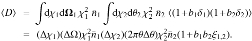 \begin{eqnarray} \lag D \rag \!\! & = & \!\!\! \int \!\! \dd\chi_1 \dd\vOmega_1 \, \chi_1^2 \; \bar{n}_1 \int \!\! \dd\chi_2 \dd\vtheta_2 \, \chi_2^2 \; \bar{n}_2 \; \lag (1 \!+\! b_1 \delta_1) (1 \!+\! b_2 \delta_2) \rag \nonumber \\ & = & \!\! (\Delta \chi_1) (\Delta\Omega) \chi_1^2 \bar{n}_1 (\Delta \chi_2) (2\pi \theta \Delta\theta) \chi_2^2 \bar{n}_2 (1 \!+\! b_1 b_2 \xi_{1,2}) . \end{eqnarray}