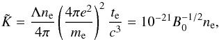 \begin{equation} \tilde{K}=\frac{\Lambda n_{\rm e}}{4\pi}\left(\frac{4\pi e^2}{m_{\rm e}}\right)^2\frac{t_{\rm e}}{c^3} = 10^{-21} B_0^{-1/2} n_{\rm e} , \end{equation}