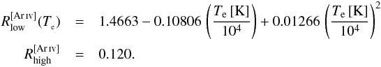 \begin{eqnarray} R_\mathrm{low}^{[\ion{Ar}{iv}]} (T_{\rm_ e}) &= & 1.4663 - 0.10806\,\left({T_{\rm e}\,[{\rm K}]\over 10^4}\right) + 0.01266\,\left({T_{\rm e}\,[{\rm K}]\over 10^4}\right)^2\nonumber\\ R_\mathrm{high}^{[\ion{Ar}{iv}]} &=& 0.120 . \end{eqnarray}