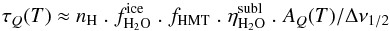 \begin{eqnarray*} \tau_Q(T) \approx n_{\rm H} \;.\; f^{\rm ice}_{\rm H_2O} \;.\; f_{\rm HMT}\;.\; \eta^{\rm subl}_{\rm H_2O} \;.\; A_{Q}(T) / \Delta\nu_{1/2} \end{eqnarray*}