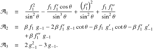 \begin{eqnarray*} {\cal A}_1 &\equiv& {f_1^2\over{{\rm sin}^2\,\theta}} - {{f_1\,f_1^\prime\,{\rm cos}\,\theta}\over{{\rm sin}^3\,\theta}} + {{\left(f_1^\prime\right)^2}\over{{\rm sin}^2\,\theta}} + {{f_1\,f_1^{\prime\prime}}\over{{\rm sin}^2\,\theta}} \\[2mm] {\cal A}_2 &\equiv& \beta\,f_1\,\,g_{-1} - 2\,\beta\,f_1^\prime\,\,g_{-1}\,{\rm cot}\,\theta - \beta\,f_1\,\,g_{-1}^\prime\,{\rm cot}\,\theta - \beta\,f_1^\prime\,\,g_{-1}^\prime \\ &&+\, \beta\,f_1^{\prime\prime}\,\,g_{-1} \\ {\cal A}_3 &\equiv& 2\,g_{-1}^2 - 3\,g_{-1} . \end{eqnarray*}