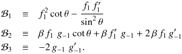 \begin{eqnarray*} {\cal B}_1 &\equiv& f_1^2\,{\rm cot}\,\theta - {{f_1\,f_1^\prime}\over{{\rm sin}^2\,\theta}} \\ {\cal B}_2 &\equiv& \beta\,f_1\,\,g_{-1}\,{\rm cot}\,\theta + \beta\,f_1^\prime\,\,g_{-1} + 2\,\beta\,f_1\,g_{-1}^\prime \\ {\cal B}_3 &\equiv& -2\,g_{-1}\,\,g_{-1}^\prime . \end{eqnarray*}