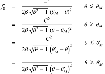 \begin{eqnarray} \label{eqn:fas} f_0^\prime &=& \frac{-1}{2\beta\sqrt{\beta^2-1}\, \left(\theta_M -\theta\right)^2} \qquad{\theta\,\la\,\theta_M} \nonumber\\ &= &\frac{C^2}{2\beta\sqrt{\beta^2-1}\, \left(\theta - \theta_M\right)^2} \qquad{\theta\,\ga\,\theta_M}\nonumber \\ &=& \frac{-C^2}{2\beta\sqrt{\beta^2-1}\, \left(\theta_M^\prime - \theta\right)^2} \qquad{\theta\,\la\,\theta_M^\prime} \nonumber\\ &=& \frac{1}{2\beta\sqrt{\beta^2-1}\, \left(\theta -\theta_M^\prime\right)^2} \qquad{\theta\,\ga\,\theta_M^\prime} , \end{eqnarray}