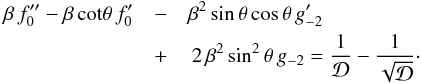 \begin{eqnarray} \label{irru} \beta\,f_0^{\prime\prime} - \beta\,{\rm cot}\theta\,f_0^\prime &-& \beta^2\,{\rm sin}\,\theta\,{\rm cos}\,\theta\,g_{-2}^\prime\, \nonumber\\ &+&\, 2\,\beta^2\,{\rm sin}^2\,\theta\,g_{-2} = \frac{1}{\cal D} - \frac{1}{\sqrt{\cal D}} \cdot \end{eqnarray}