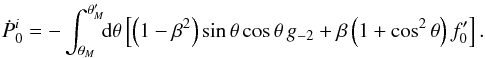 \begin{eqnarray} \label{eqn:pdoti} {\dot P}_0^i = -\int_{\theta_M}^{\theta_M^\prime} \!\!{\rm d}\theta\left[\left(1-\beta^2\right) {\rm sin}\,\theta\,{\rm cos}\,\theta\,g_{-2} + \beta \left(1 + {\rm cos}^2\,\theta\right)f_0^\prime\right] . \end{eqnarray}
