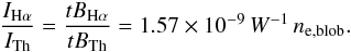 \begin{equation} \frac{I_{\rm H\alpha}}{I_{\rm Th}}=\frac{tB_{\rm H\alpha}}{tB_{\rm Th}}=1.57\times10^{-9}\,W^{-1}\,n_{\rm e,blob}. \label{ratio} \end{equation}