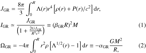 \begin{eqnarray} && J_{\rm GR} = {{8\pi}\over{3}}\int_{0}^{R} \Lambda(r)r^4\left[\rho (r) + P(r)/c^2\right] {\rm d}r , \nonumber\\ && I_{\rm GR} \simeq {J_{\rm GR}\over{\left(1 + {2GJ_{\rm GR}\over{R^3c^2}}\right)}} \equiv {(\beta_{\rm GR} R)^2}M \\ && \Omega_{\rm GR} = -4\pi\int_{0}^{R} {r^2\rho\left[\Lambda^{1/2}(r) - 1\right]{\rm d}r} } \equiv -{\alpha_{\rm GR}} {G M^2\over{R} , \end{eqnarray}