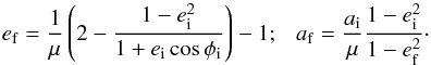 \begin{equation} e_{\rm f} = \frac{1}{\mu} \left(2 - \frac{1-e_{\rm i}^2}{1+e_{\rm i} \cos \phi_{\rm i}} \right) - 1; ~~~ a_{\rm f} = \frac{a_{\rm i}}{\mu} \frac{1-e_{\rm i}^2}{1-e_{\rm f}^2} \cdot \end{equation}