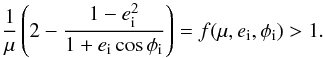 \begin{equation} \label{cond} \frac{1}{\mu} \left( 2 - \frac{1-e_{\rm i}^2}{1+e_{\rm i} \cos \phi_{\rm i}} \right) = f(\mu , e_{\rm i}, \phi_{\rm i}) > 1 . \end{equation}