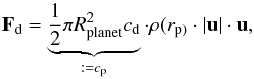 \begin{equation} \vec{F}_{\rm d} = \underbrace{\frac{1}{2} \pi R_{\rm planet}^2 c_{\rm d}}_{:=c_{\rm p}} \cdot \rho(r_{\rm p)} \cdot |\vec{u}| \cdot \vec{u}, \end{equation}
