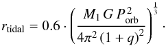 \begin{equation} r_\mathrm{tidal} = 0.6 \cdot \left( \frac{M_1\,G\,P_\mathrm{orb}^{\,2}}{4\pi ^2 \left( 1 + q \right)^2} \right) ^{\frac{1}{3}}\cdot \label{eq-tidal-radius-2} \end{equation}