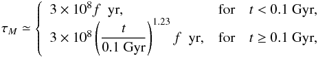 \begin{eqnarray} \tau_{M} \simeq \left\{ \begin{array}{lcc} 3\times 10^8 f~~\rm{yr}, &\mathrm{for}&\mathit{t} < 0.1~\mathrm{Gyr}, \label{result_tm_02} \\ 3\times 10^8 \displaystyle \left( \frac{t}{0.1~\rm{Gyr}}\right)^{1.23} f~~\rm{yr}, &\mathrm{for}&\mathit{t} \ge 0.1~\mathrm{Gyr}, \label{result_tm_03} \end{array} \right. \end{eqnarray}