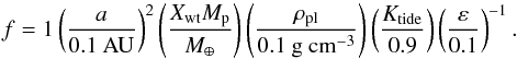 \begin{equation} f = 1 \left(\frac{a}{0.1\rm{~AU}} \right)^{2} \left(\frac{X_{\rm{wt}}M_{\rm p}}{M_{\oplus}} \right) \left(\frac{\rho_{\rm{pl}}}{0.1~ \rm{g}~\rm{cm}^{-3}} \right) \left( \frac{K_{\rm{tide}}}{0.9} \right) \left(\frac{\varepsilon}{0.1}\right)^{-1}. \label{result_tm_03a} \end{equation}