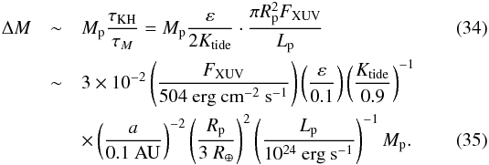 \begin{eqnarray} \label{result_lm_02} \Delta M &\sim& M_{\rm p} \frac{\tau_\mathrm{KH}}{\tau_M} = M_{\rm p}\frac{\varepsilon}{2K_{\rm{tide}}} \cdot \frac{\pi R_{\rm p}^2 F_{\rm{XUV}}}{L_{\rm p}} \\ &\sim& 3\times 10^{-2} \left( \frac{F_{\rm{XUV}}}{504~\rm{erg}~\rm{cm}^{-2}~\rm{s}^{-1}} \right) \left(\frac{\varepsilon}{0.1} \right) \left( \frac{K_\mathrm{tide}}{0.9}\right)^{-1} \nonumber \\ \label{result_lm_03}&&\times \left( \frac{a}{0.1~\rm{AU}} \right)^{-2} \left( \frac{R_{\rm p}}{3~R_{\oplus}} \right)^2 \left( \frac{L_{\rm p}}{10^{24}~\rm{erg}~\rm{s}^{-1}} \right)^{-1} M_{\rm p}. \end{eqnarray}