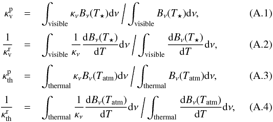 \appendix \setcounter{section}{1} \begin{eqnarray} \kappa_{\mathrm{v}}^{\mathrm{p}} &=& \int_\mathrm{visible} \kappa_{\nu} B_{\nu}(T_{\star}) {\rm d}\nu~\bigg/ \int_\mathrm{visible} B_{\nu}(T_{\star}) {\rm d}\nu, \\[1mm] \frac{1}{ \kappa_{\mathrm{v}}^{\mathrm{r}}} &=& \int_\mathrm{visible} \frac{1}{\kappa_{\nu}}\frac{{\rm d}B_{\nu}(T_{\star})}{{\rm d}T} {\rm d}\nu ~\bigg/ \int_\mathrm{visible} \frac{{\rm d}B_{\nu}(T_{\star})}{{\rm d}T} {\rm d}\nu \label{kapvr}, \\[1mm] \kappa_{\mathrm{th}}^{\mathrm{p}} &=& \int_\mathrm{thermal} \kappa_{\nu} B_{\nu}(T_{\mathrm{atm}}) {\rm d}\nu~\bigg/ \int_\mathrm{thermal} B_{\nu}(T_{\mathrm{atm}}) {\rm d}\nu, \\[1mm] \frac{1}{\kappa_{\mathrm{th}}^{\mathrm{r}}} &=& \int_\mathrm{thermal} \frac{1}{\kappa_{\nu}}\frac{{\rm d}B_{\nu}(T_{\mathrm{atm}})}{{\rm d}T} {\rm d}\nu~\bigg/ \int_\mathrm{thermal} \frac{{\rm d}B_{\nu}(T_{\mathrm{atm}})}{{\rm d}T} {\rm d}\nu, \end{eqnarray}