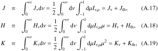 \appendix \setcounter{section}{1} \begin{eqnarray} J &\equiv& \int_0^{\infty} J_\nu {\rm d}\nu = \frac{1}{2} \int_0^{\infty} {\rm d}\nu \int_{-1}^{1} {\rm d}\mu I_{\nu,\mu} = J_{\mathrm{v}} + J_{\mathrm{th}}, \\ H &\equiv& \int_0^{\infty} H_\nu {\rm d}\nu = \frac{1}{2} \int_0^{\infty} {\rm d}\nu \int_{-1}^{1} {\rm d}\mu I_{\nu,\mu}\mu = H_{\mathrm{v}} + H_{\mathrm{th}}, \\ K &\equiv& \int_0^{\infty} K_\nu {\rm d}\nu = \frac{1}{2} \int_0^{\infty} {\rm d}\nu \int_{-1}^{1} {\rm d}\mu I_{\nu,\mu}\mu^2 = K_{\mathrm{v}} + K_{\mathrm{th}}, \end{eqnarray}