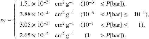 \appendix \setcounter{section}{1} \begin{eqnarray} \kappa_{\mathrm{v}} = \left\{ \begin{array}{llclc} 1.51\times 10^{-5} & \mathrm{cm}^2 \, \mathrm{g}^{-1} & (10^{-3} &\le P[\mathrm{bar}]),& \\[2mm] 3.88\times 10^{-4} & \mathrm{cm}^2 \, \mathrm{g}^{-1} & (10^{-3} &< P[\mathrm{bar}] \le& 10^{-1}), \\[2mm] 3.05\times 10^{-3} & \mathrm{cm}^2 \, \mathrm{g}^{-1} & (10^{-1} &< P[\mathrm{bar}] \le& 1), \\[2mm] 2.65\times 10^{-2} & \mathrm{cm}^2 \, \mathrm{g}^{-1} & (1 &> P[\mathrm{bar}]), & \\ \end{array} \right. \end{eqnarray}